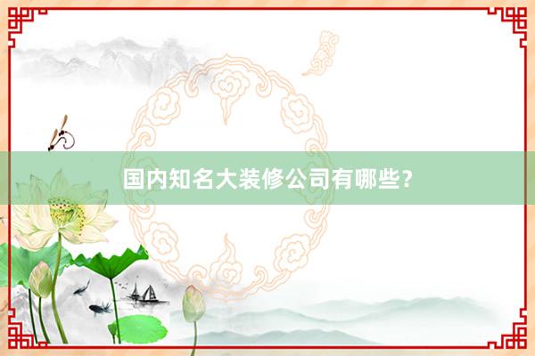 国内知名大装修公司有哪些？