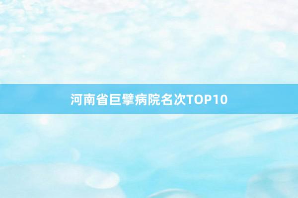 河南省巨擘病院名次TOP10